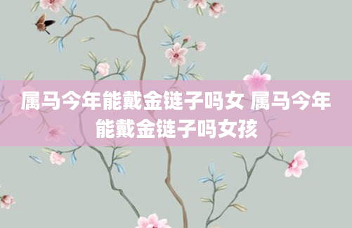 属马今年能戴金链子吗女 属马今年能戴金链子吗女孩
