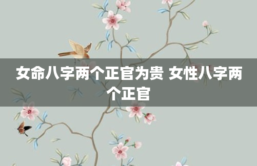 女命八字两个正官为贵 女性八字两个正官
