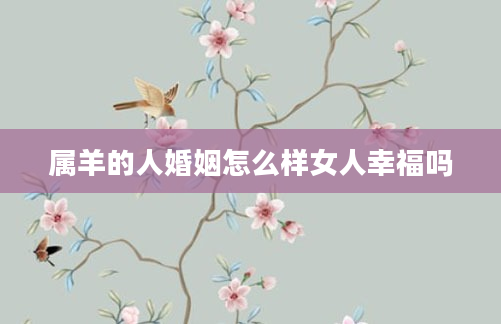 属羊的人婚姻怎么样女人幸福吗
