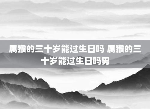 属猴的三十岁能过生日吗 属猴的三十岁能过生日吗男