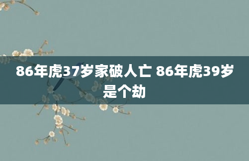 86年虎37岁家破人亡 86年虎39岁是个劫