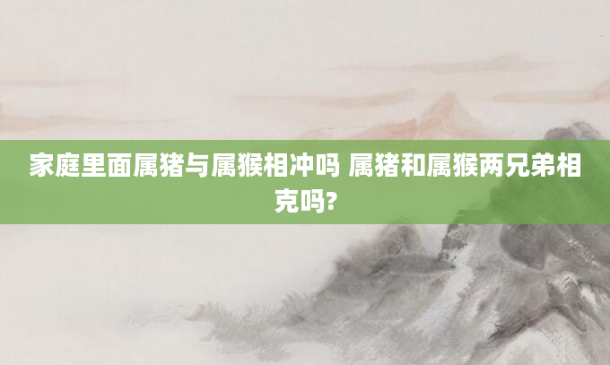 家庭里面属猪与属猴相冲吗 属猪和属猴两兄弟相克吗?