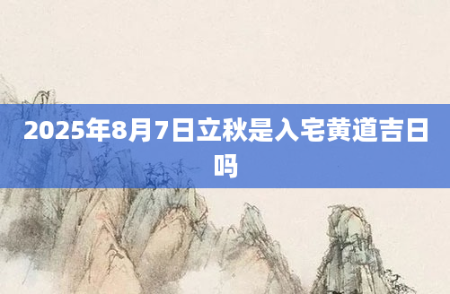 2025年8月7日立秋是入宅黄道吉日吗
