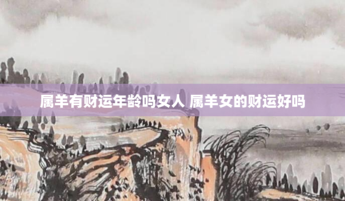 属羊有财运年龄吗女人 属羊女的财运好吗