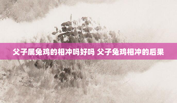 父子属兔鸡的相冲吗好吗 父子兔鸡相冲的后果