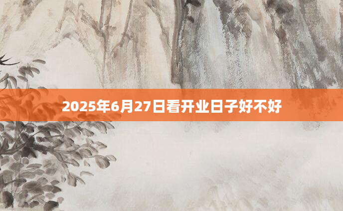 2025年6月27日看开业日子好不好