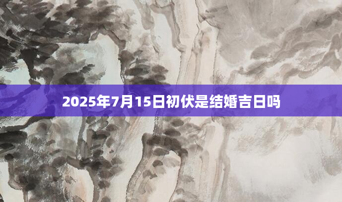 2025年7月15日初伏是结婚吉日吗