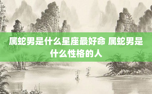 属蛇男是什么星座最好命 属蛇男是什么性格的人