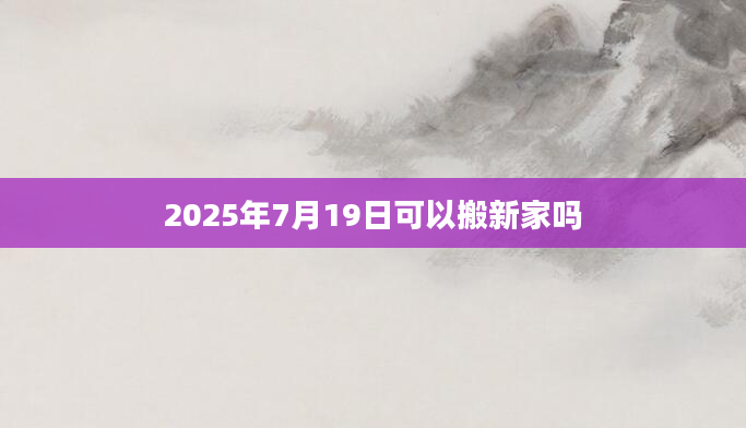2025年7月19日可以搬新家吗