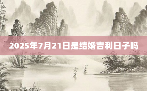 2025年7月21日是结婚吉利日子吗
