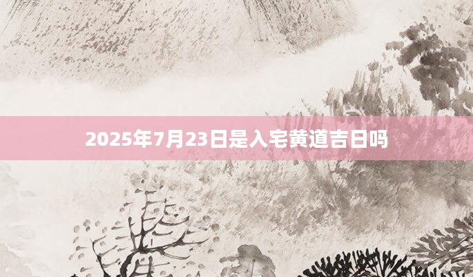 2025年7月23日是入宅黄道吉日吗
