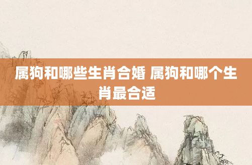 属狗和哪些生肖合婚 属狗和哪个生肖最合适