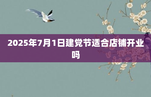 2025年7月1日建党节适合店铺开业吗