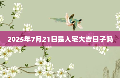2025年7月21日是入宅大吉日子吗