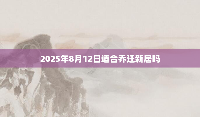 2025年8月12日适合乔迁新居吗
