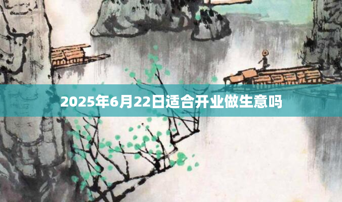 2025年6月22日适合开业做生意吗