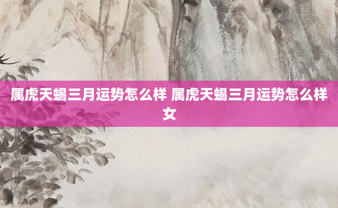 属虎天蝎三月运势怎么样 属虎天蝎三月运势怎么样女