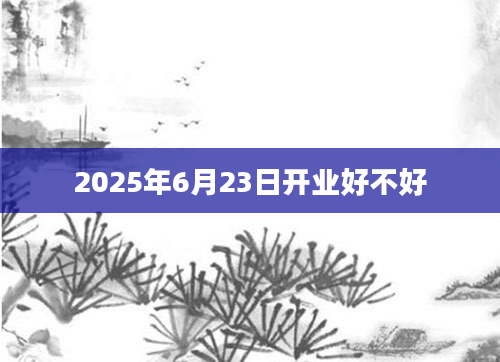 2025年6月23日开业好不好