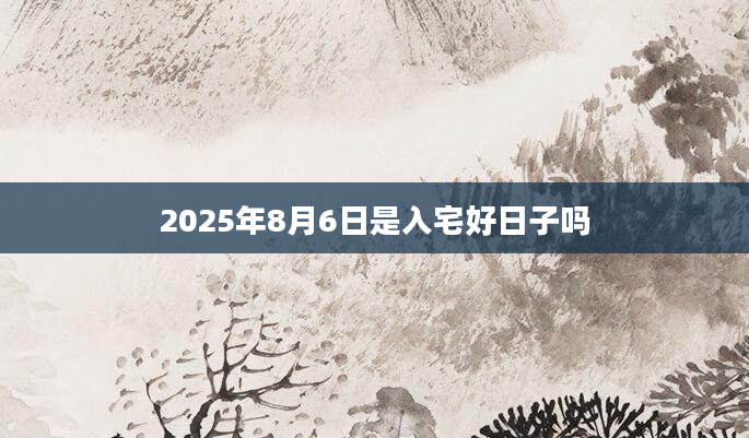 2025年8月6日是入宅好日子吗
