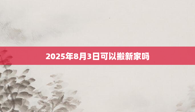 2025年8月3日可以搬新家吗