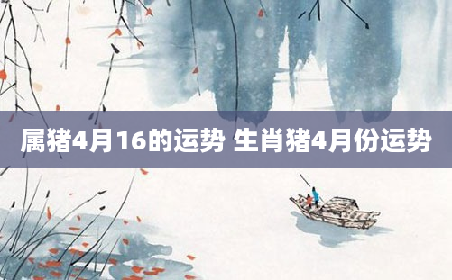 属猪4月16的运势 生肖猪4月份运势
