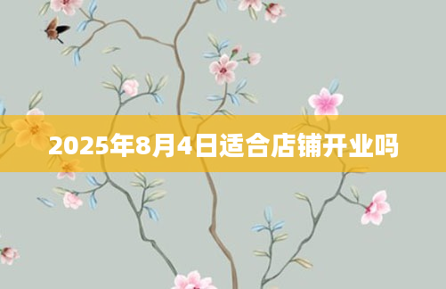 2025年8月4日适合店铺开业吗
