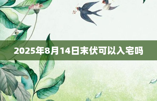 2025年8月14日末伏可以入宅吗