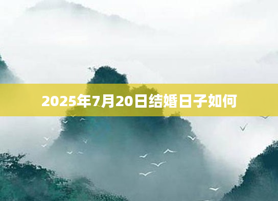2025年7月20日结婚日子如何