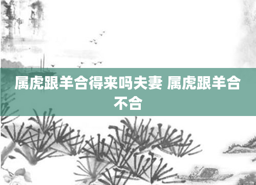 属虎跟羊合得来吗夫妻 属虎跟羊合不合