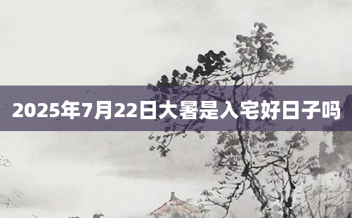 2025年7月22日大暑是入宅好日子吗