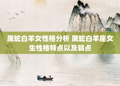属蛇白羊女性格分析 属蛇白羊座女生性格特点以及弱点