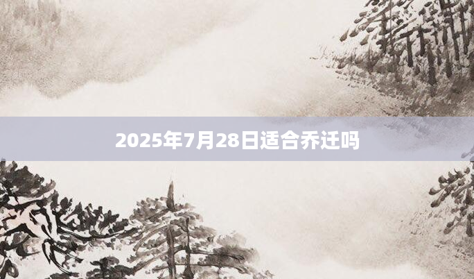 2025年7月28日适合乔迁吗