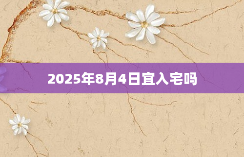 2025年8月4日宜入宅吗