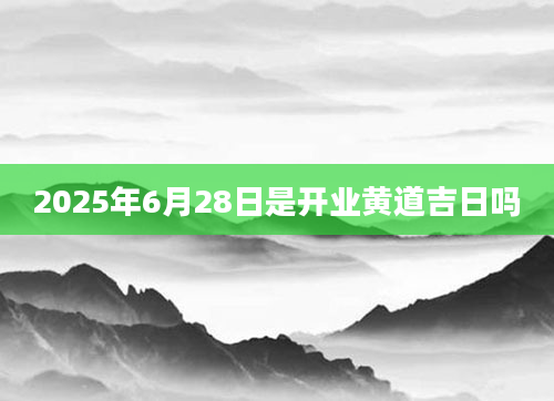 2025年6月28日是开业黄道吉日吗