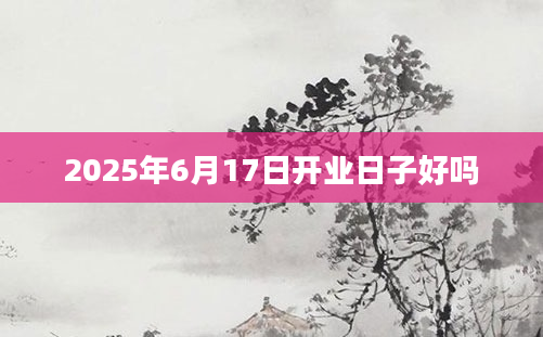2025年6月17日开业日子好吗