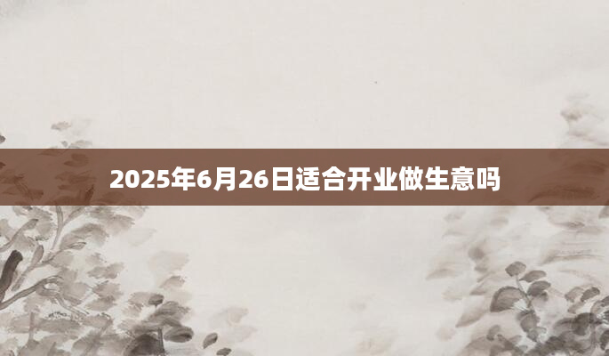 2025年6月26日适合开业做生意吗