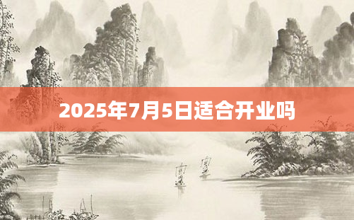 2025年7月5日适合开业吗