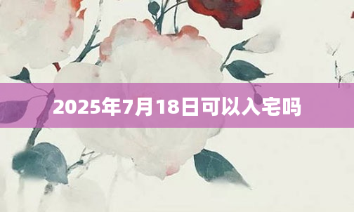 2025年7月18日可以入宅吗