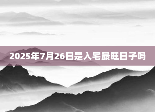 2025年7月26日是入宅最旺日子吗