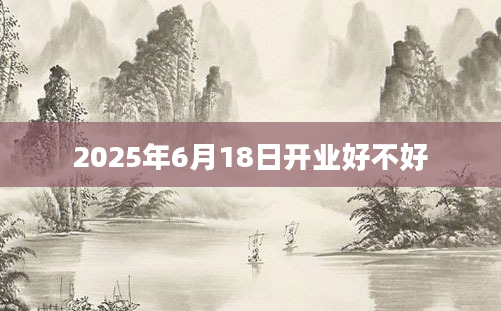 2025年6月18日开业好不好