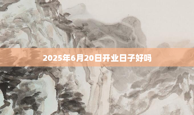 2025年6月20日开业日子好吗
