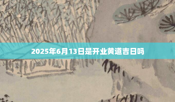 2025年6月13日是开业黄道吉日吗