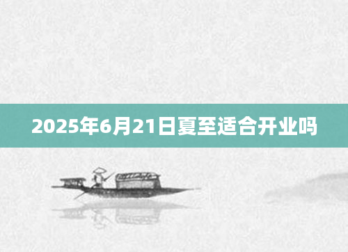 2025年6月21日夏至适合开业吗