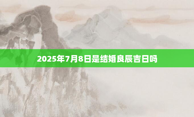 2025年7月8日是结婚良辰吉日吗