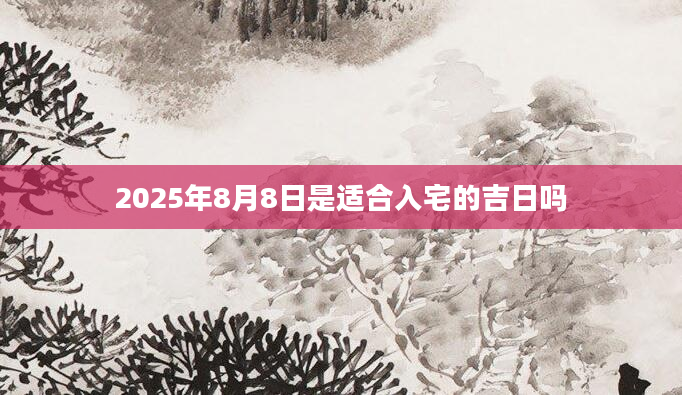 2025年8月8日是适合入宅的吉日吗