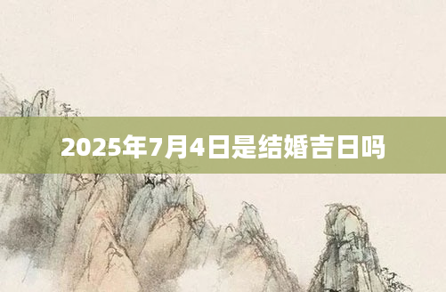 2025年7月4日是结婚吉日吗