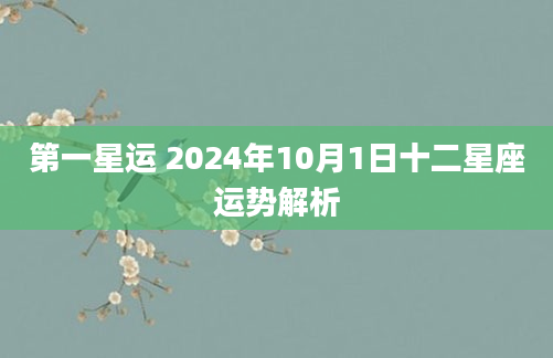 第一星运 2024年10月1日十二星座运势解析