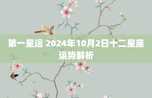 第一星运 2024年10月2日十二星座运势解析