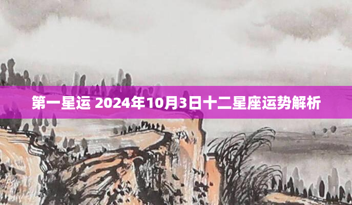 第一星运 2024年10月3日十二星座运势解析