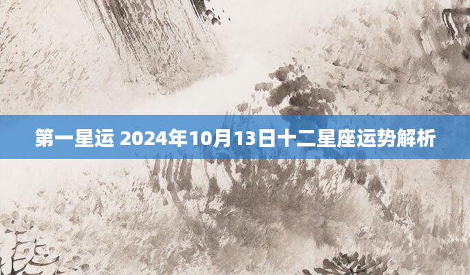 第一星运 2024年10月13日十二星座运势解析